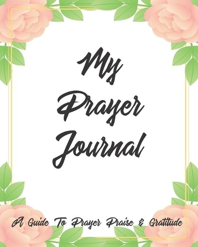 My Prayer Journal A Guide To Prayer Praise & Gratitude