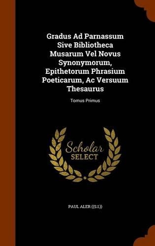 Gradus Ad Parnassum Sive Bibliotheca Musarum Vel Novus Synonymorum, Epithetorum Phrasium Poeticarum, Ac Versuum Thesaurus