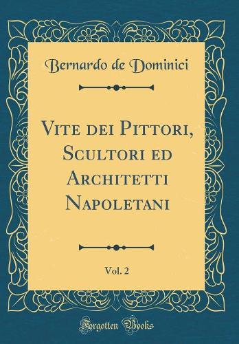 Vite dei Pittori, Scultori ed Architetti Napoletani, Vol. 2 (Classic Reprint)