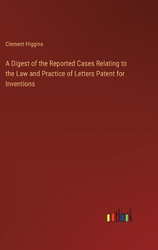 A Digest of the Reported Cases Relating to the Law and Practice of Letters Patent for Inventions