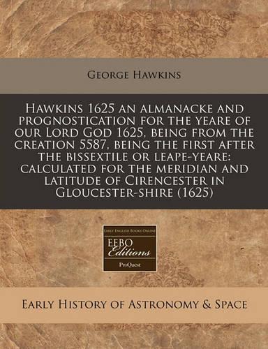 Hawkins 1625 an Almanacke and Prognostication for the Yeare of Our Lord God 1625, Being from the Creation 5587, Being the First After the Bissextile or Leape-Yeare