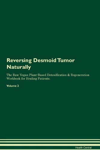 Reversing Desmoid Tumor Naturally The Raw Vegan Plant-Based Detoxification & Regeneration Workbook for Healing Patients. Volume 2