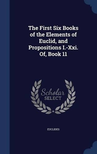 The First Six Books of the Elements of Euclid, and Propositions I.-Xxi. Of, Book 11