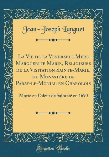 La Vie de la Venerable Mere Marguerite Marie, Religieuse de la Visitation Sainte-Marie, du Monastère de Paray-le-Monial en Charolois: Morte en Odeur de Sainteté en 1690 (Classic Reprint)