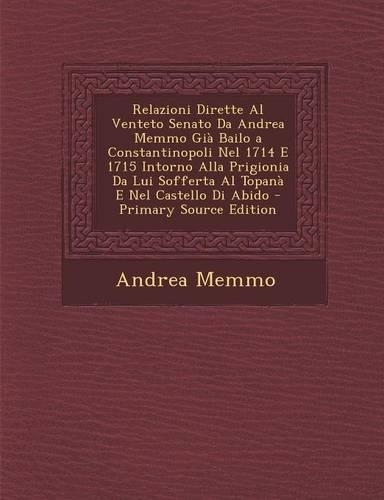 Relazioni Dirette Al Venteto Senato Da Andrea Memmo Gia Bailo a Constantinopoli Nel 1714 E 1715 Intorno Alla Prigionia Da Lui Sofferta Al Topana E Nel Castello Di Abido