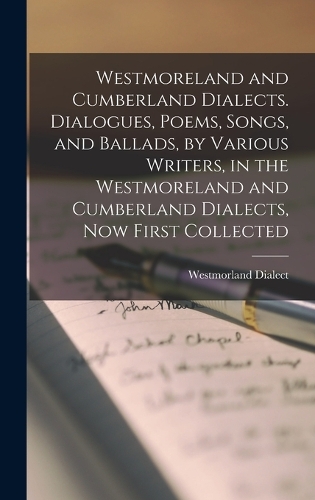 Westmoreland and Cumberland Dialects. Dialogues, Poems, Songs, and Ballads, by Various Writers, in the Westmoreland and Cumberland Dialects, Now First Collected