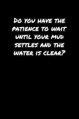 Do You Have The Patience To Wait Until Your Mud Settles and The Water Is Clear