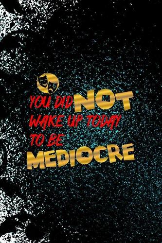 You Did Not Wake Up Today To Be Mediocre