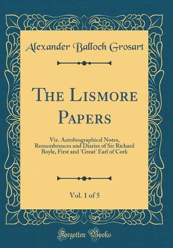 The Lismore Papers, Vol. 1 of 5: Viz. Autobiographical Notes, Remembrances and Diaries of Sir Richard Boyle, First and 'Great' Earl of Cork (Classic Reprint)