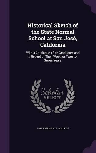 Historical Sketch of the State Normal School at San José, California: With a Catalogue of Its Graduates and a Record of Their Work for Twenty-Seven Years(English)