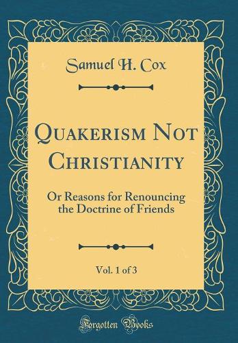 Quakerism Not Christianity, Vol. 1 of 3: Or Reasons for Renouncing the Doctrine of Friends (Classic Reprint)