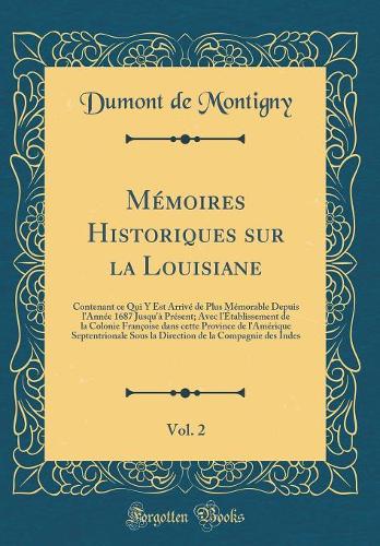 Mémoires Historiques sur la Louisiane, Vol. 2: Contenant ce Qui Y Est Arrivé de Plus Mémorable Depuis l'Année 1687 Jusqu'à Présent; Avec l'Établissement de la Colonie Françoise dans cette Province de l'Amérique Septentrionale Sous la Direction de l