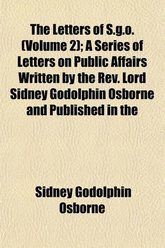 The Letters of S.G.O. (Volume 2); A Series of Letters on Public Affairs Written by the REV. Lord Sidney Godolphin Osborne and Published in the