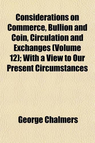 Considerations on Commerce, Bullion and Coin, Circulation and Exchanges (Volume 12); With a View to Our Present Circumstances