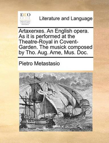 Artaxerxes. An English opera. As it is performed at the Theatre-Royal in Covent-Garden. The musick composed by Tho. Aug. Arne, Mus. Doc.