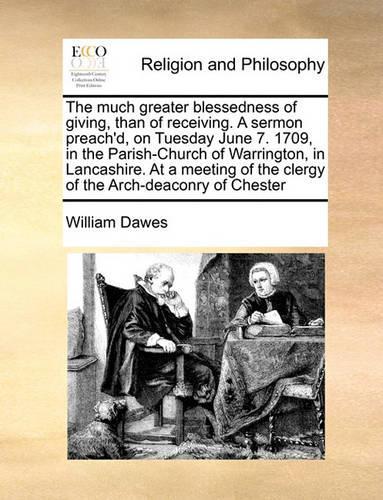 The much greater blessedness of giving, than of receiving. A sermon preach'd, on Tuesday June 7. 1709, in the Parish-Church of Warrington, in Lancashire. At a meeting of the clergy of the Arch-deaconry of Chester