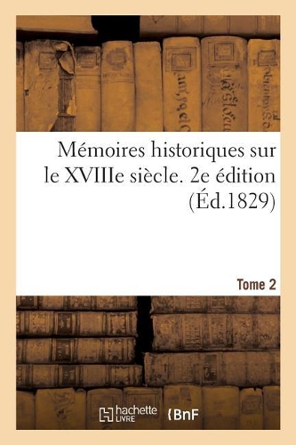 Mémoires Historiques Sur Le Xviiie Siècle. 2e Édition