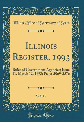 Illinois Register, 1993, Vol. 17: Rules of Government Agencies; Issue 11, March 12, 1993; Pages 3069-3576 (Classic Reprint)