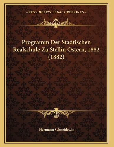 Programm Der Stadtischen Realschule Zu Stellin Ostern, 1882 (1882)