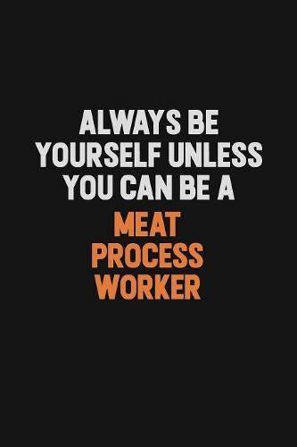 Always Be Yourself Unless You Can Be A Meat Process Worker