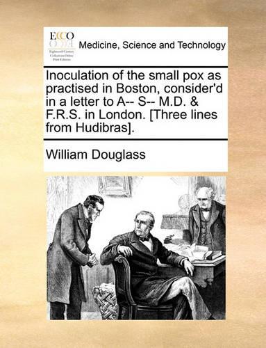 Inoculation of the Small Pox as Practised in Boston, Consider'd in a Letter to A-- S-- M.D. & F.R.S. in London. [three Lines from Hudibras].