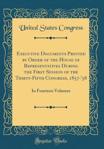 Executive Documents Printed by Order of the House of Representatives During the First Session of the Thirty-Fifth Congress, 1857-'58: In Fourteen Volumes (Classic Reprint)