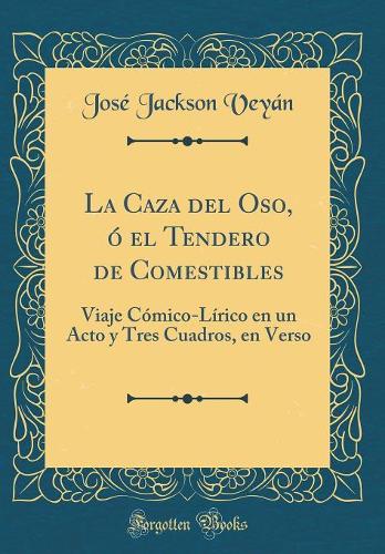 La Caza del Oso, Ó El Tendero de Comestibles: Viaje Cómico-Lírico En Un Acto Y Tres Cuadros, En Verso (Classic Reprint)