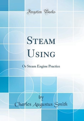 Steam Using: Or Steam Engine Practice (Classic Reprint)