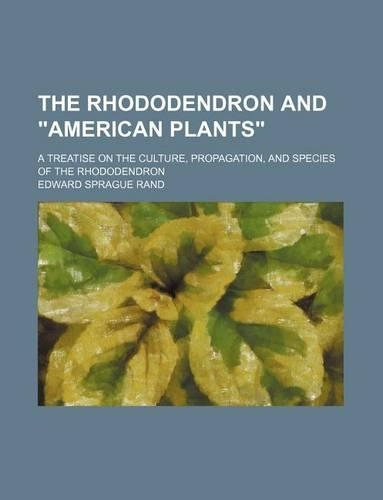 The Rhododendron and American Plants; A Treatise on the Culture, Propagation, and Species of the Rhododendron