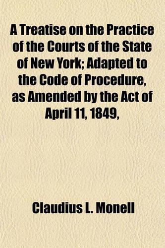 A Treatise on the Practice of the Courts of the State of New York; Adapted to the Code of Procedure, as Amended by the Act of April 11, 1849,