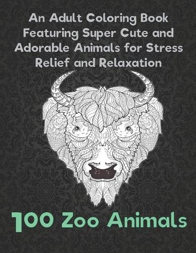 100 Zoo Animals - An Adult Coloring Book Featuring Super Cute and Adorable Animals for Stress Relief and Relaxation