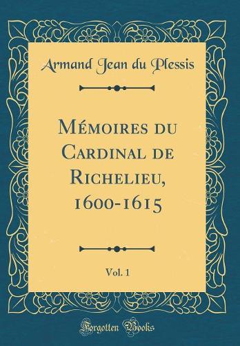 Mémoires du Cardinal de Richelieu, 1600-1615, Vol. 1 (Classic Reprint)
