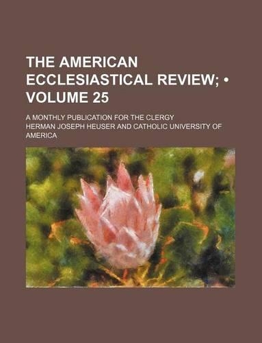The American Ecclesiastical Review (Volume 25); A Monthly Publication for the Clergy