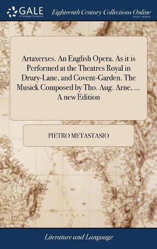 Artaxerxes. an English Opera. as It Is Performed at the Theatres Royal in Drury-Lane, and Covent-Garden. the Musick Composed by Tho. Aug. Arne, ... a New Edition