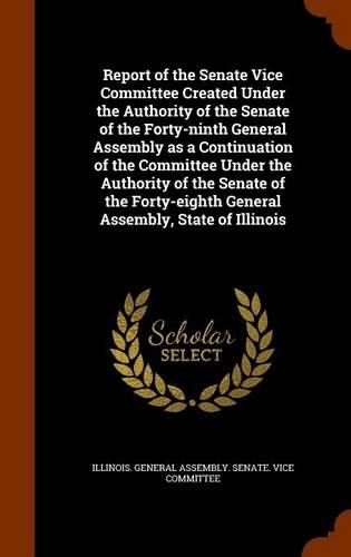 Report of the Senate Vice Committee Created Under the Authority of the Senate of the Forty-ninth General Assembly as a Continuation of the Committee Under the Authority of the Senate of the Forty-eighth General Assembly, State of Illinois