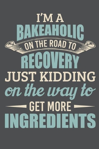 I'm A Bakeaholic On The Road To Recovery Just Kidding On The Way To Get More Ingredients