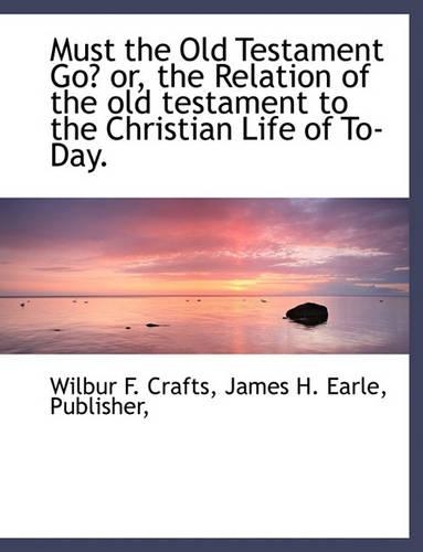Must the Old Testament Go? Or, the Relation of the Old Testament to the Christian Life of To-Day.
