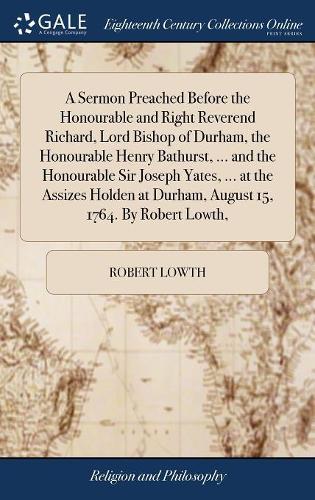 A Sermon Preached Before the Honourable and Right Reverend Richard, Lord Bishop of Durham, the Honourable Henry Bathurst, ... and the Honourable Sir Joseph Yates, ... at the Assizes Holden at Durham, August 15, 1764. by Robert Lowth,