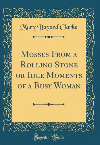 Mosses From a Rolling Stone or Idle Moments of a Busy Woman (Classic Reprint)