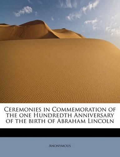 Ceremonies in Commemoration of the One Hundredth Anniversary of the Birth of Abraham Lincoln