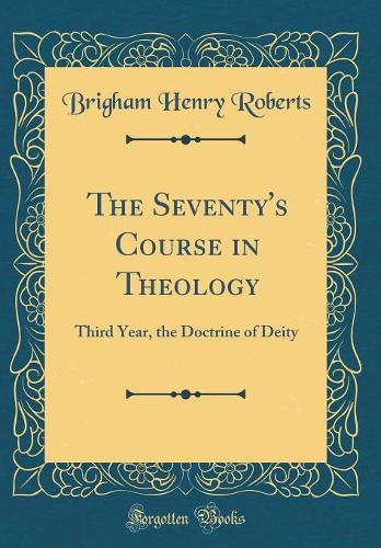 The Seventy's Course in Theology: Third Year, the Doctrine of Deity (Classic Reprint)