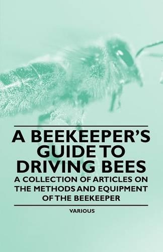 A Beekeeper's Guide to Driving Bees - A Collection of Articles on the Methods and Equipment of the Beekeeper