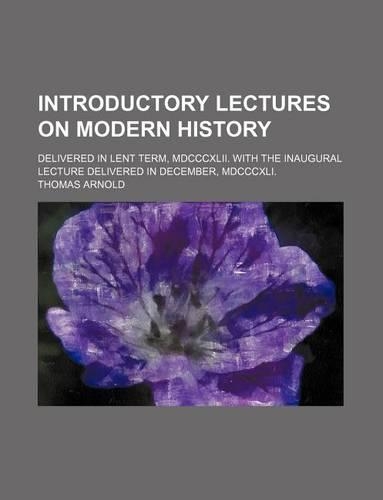 Introductory Lectures on Modern History; Delivered in Lent Term, MDCCCXLII. with the Inaugural Lecture Delivered in December, MDCCCXLI.