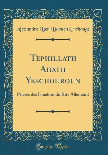 Tephillath Adath Yeschouroun: Prieres des Israelites du Rite Allemand (Classic Reprint)