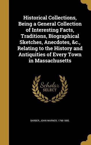 Historical Collections, Being a General Collection of Interesting Facts, Traditions, Biographical Sketches, Anecdotes, &c., Relating to the History and Antiquities of Every Town in Massachusetts