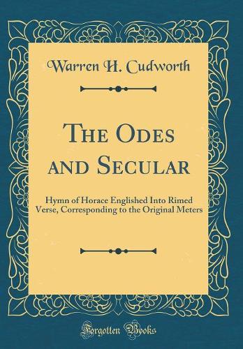 The Odes and Secular: Hymn of Horace Englished Into Rimed Verse, Corresponding to the Original Meters (Classic Reprint)