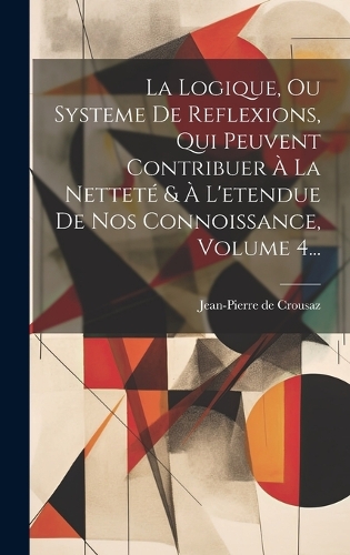 La Logique, Ou Systeme De Reflexions, Qui Peuvent Contribuer À La Netteté & À L'etendue De Nos Connoissance, Volume 4...