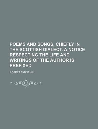 Poems and Songs, Chiefly in the Scottish Dialect. a Notice Respecting the Life and Writings of the Author Is Prefixed