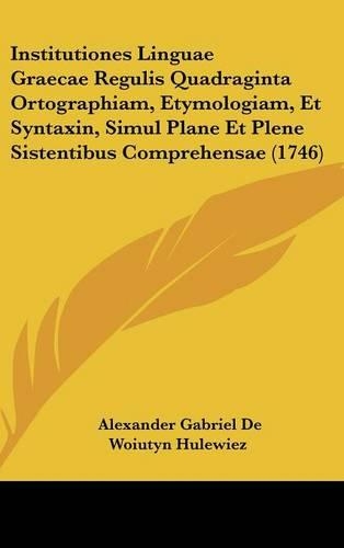 Institutiones Linguae Graecae Regulis Quadraginta Ortographiam, Etymologiam, Et Syntaxin, Simul Plane Et Plene Sistentibus Comprehensae (1746)