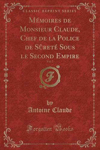 Mémoires de Monsieur Claude, Chef de la Police de Sûreté Sous Le Second Empire, Vol. 7 (Classic Reprint)